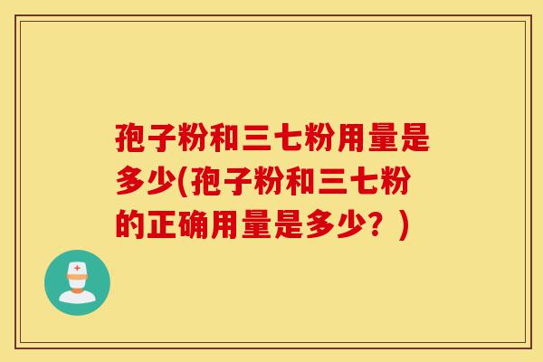孢子粉和三七粉用量是多少(孢子粉和三七粉的正确用量是多少?)-第1张图片-灵芝之家 孢子粉和三七粉用量是多少(孢子粉和三七粉的正确用量是多少?)-第1张图片-灵芝之家