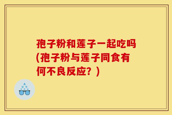 孢子粉和莲子一起吃吗(孢子粉与莲子同食有何不良反应?)-第1张图片-灵芝之家 孢子粉和莲子一起吃吗(孢子粉与莲子同食有何不良反应?)-第1张图片-灵芝之家