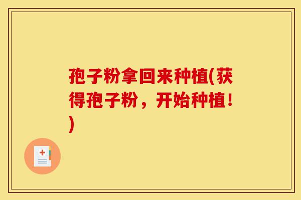 孢子粉拿回来种植(获得孢子粉,开始种植!)-第1张图片-灵芝之家 孢子粉拿回来种植(获得孢子粉,开始种植!)-第1张图片-灵芝之家