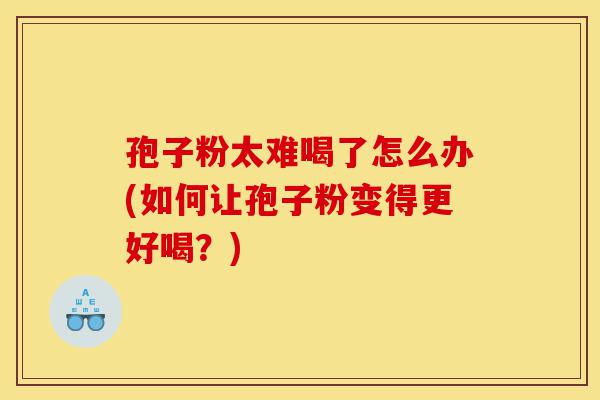 孢子粉太难喝了怎么办(如何让孢子粉变得更好喝?)-第1张图片-灵芝之家 孢子粉太难喝了怎么办(如何让孢子粉变得更好喝?)-第1张图片-灵芝之家