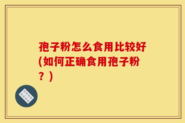 孢子粉怎么食用比较好(如何正确食用孢子粉?)-第1张图片-灵芝之家 孢子粉怎么食用比较好(如何正确食用孢子粉?)-第1张图片-灵芝之家