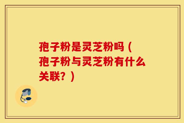 孢子粉是灵芝粉吗 (孢子粉与灵芝粉有什么关联?)-第1张图片-灵芝之家 孢子粉是灵芝粉吗 (孢子粉与灵芝粉有什么关联?)-第1张图片-灵芝之家
