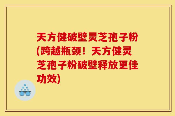 天方健破壁灵芝孢子粉(跨越瓶颈!天方健灵芝孢子粉破壁释放更佳功效)-第1张图片-灵芝之家 天方健破壁灵芝孢子粉(跨越瓶颈!天方健灵芝孢子粉破壁释放更佳功效)-第1张图片-灵芝之家
