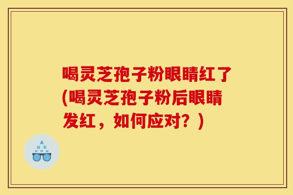 喝灵芝孢子粉眼睛红了(喝灵芝孢子粉后眼睛发红，如何应对？)-第1张图片-灵芝之家