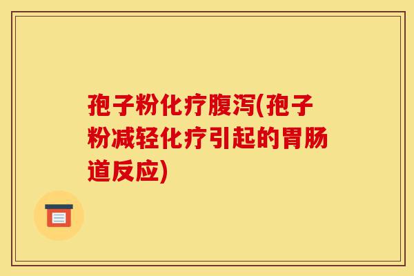 孢子粉化疗腹泻(孢子粉减轻化疗引起的胃肠道反应)-第1张图片-灵芝之家 孢子粉化疗腹泻(孢子粉减轻化疗引起的胃肠道反应)-第1张图片-灵芝之家