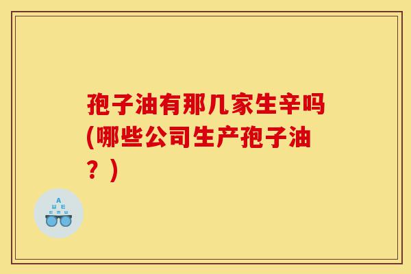 孢子油有那几家生辛吗(哪些公司生产孢子油?)-第1张图片-灵芝之家 孢子油有那几家生辛吗(哪些公司生产孢子油?)-第1张图片-灵芝之家