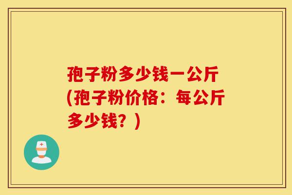 孢子粉多少钱一公斤 (孢子粉价格:每公斤多少钱?)-第1张图片-灵芝之家 孢子粉多少钱一公斤 (孢子粉价格:每公斤多少钱?)-第1张图片-灵芝之家