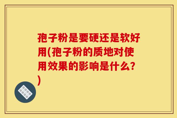 孢子粉是要硬还是软好用(孢子粉的质地对使用效果的影响是什么?)-第1张图片-灵芝之家 孢子粉是要硬还是软好用(孢子粉的质地对使用效果的影响是什么?)-第1张图片-灵芝之家