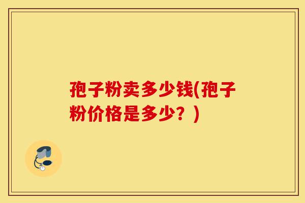 孢子粉卖多少钱(孢子粉价格是多少?)-第1张图片-灵芝之家 孢子粉卖多少钱(孢子粉价格是多少?)-第1张图片-灵芝之家