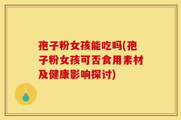 孢子粉女孩能吃吗(孢子粉女孩可否食用素材及健康影响探讨)-第1张图片-灵芝之家 孢子粉女孩能吃吗(孢子粉女孩可否食用素材及健康影响探讨)-第1张图片-灵芝之家