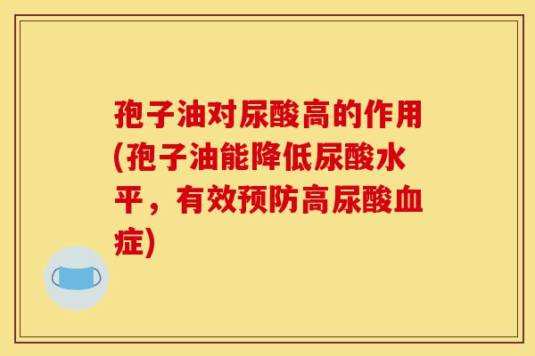 孢子油对尿酸高的作用(孢子油能降低尿酸水平,有效预防高尿酸血症)-第1张图片-灵芝之家 孢子油对尿酸高的作用(孢子油能降低尿酸水平,有效预防高尿酸血症)-第1张图片-灵芝之家