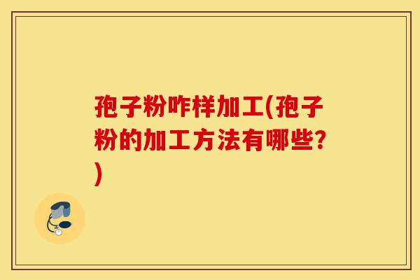 孢子粉咋样加工(孢子粉的加工方法有哪些？)-第1张图片-灵芝之家