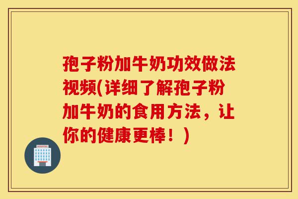孢子粉加牛奶功效做法视频(详细了解孢子粉加牛奶的食用方法,让你的健康更棒!)-第1张图片-灵芝之家 孢子粉加牛奶功效做法视频(详细了解孢子粉加牛奶的食用方法,让你的健康更棒!)-第1张图片-灵芝之家