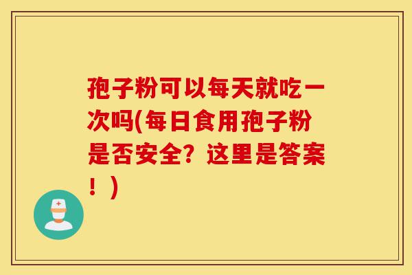 孢子粉可以每天就吃一次吗(每日食用孢子粉是否安全?这里是答案!)-第1张图片-灵芝之家 孢子粉可以每天就吃一次吗(每日食用孢子粉是否安全?这里是答案!)-第1张图片-灵芝之家