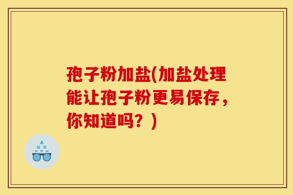 孢子粉加盐(加盐处理能让孢子粉更易保存,你知道吗?)-第1张图片-灵芝之家 孢子粉加盐(加盐处理能让孢子粉更易保存,你知道吗?)-第1张图片-灵芝之家