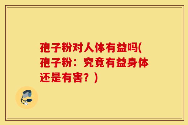 孢子粉对人体有益吗(孢子粉:究竟有益身体还是有害?)-第1张图片-灵芝之家 孢子粉对人体有益吗(孢子粉:究竟有益身体还是有害?)-第1张图片-灵芝之家