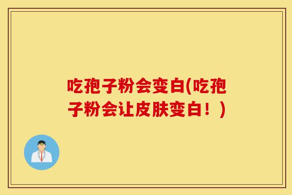 吃孢子粉会变白(吃孢子粉会让皮肤变白!)-第1张图片-灵芝之家 吃孢子粉会变白(吃孢子粉会让皮肤变白!)-第1张图片-灵芝之家