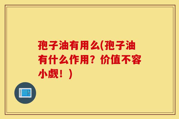 孢子油有用么(孢子油有什么作用?价值不容小觑!)-第1张图片-灵芝之家 孢子油有用么(孢子油有什么作用?价值不容小觑!)-第1张图片-灵芝之家