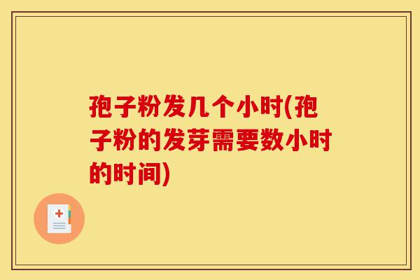 孢子粉发几个小时(孢子粉的发芽需要数小时的时间)-第1张图片-灵芝之家 孢子粉发几个小时(孢子粉的发芽需要数小时的时间)-第1张图片-灵芝之家