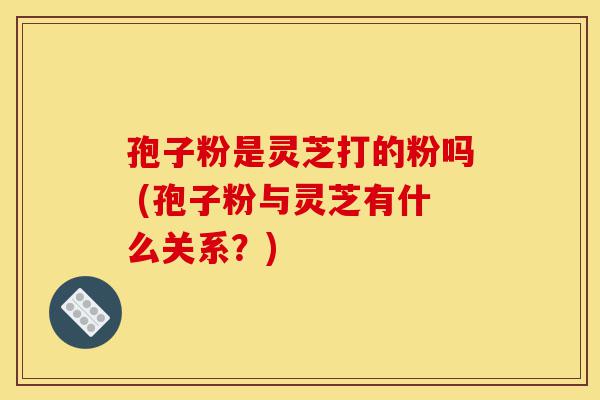 孢子粉是灵芝打的粉吗 (孢子粉与灵芝有什么关系?)-第1张图片-灵芝之家 孢子粉是灵芝打的粉吗 (孢子粉与灵芝有什么关系?)-第1张图片-灵芝之家