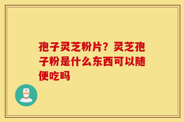 孢子灵芝粉片？灵芝孢子粉是什么东西可以随便吃吗-第1张图片-灵芝之家