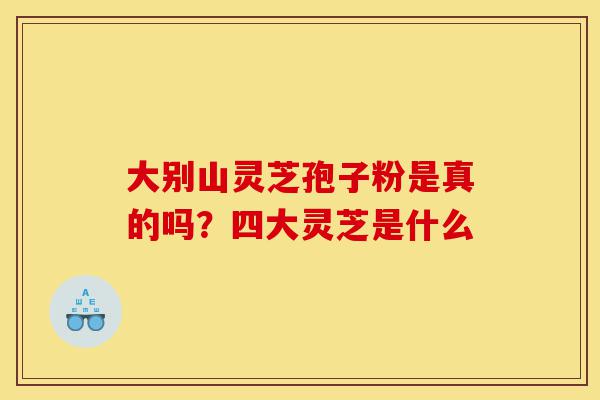 大别山灵芝孢子粉是真的吗?四大灵芝是什么-第1张图片-灵芝之家 大别山灵芝孢子粉是真的吗?四大灵芝是什么-第1张图片-灵芝之家