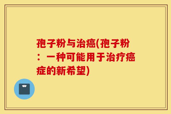 孢子粉与治癌(孢子粉：一种可能用于治疗癌症的新希望)-第1张图片-灵芝之家