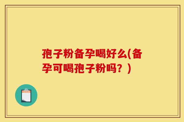 孢子粉备孕喝好么(备孕可喝孢子粉吗?)-第1张图片-灵芝之家 孢子粉备孕喝好么(备孕可喝孢子粉吗?)-第1张图片-灵芝之家