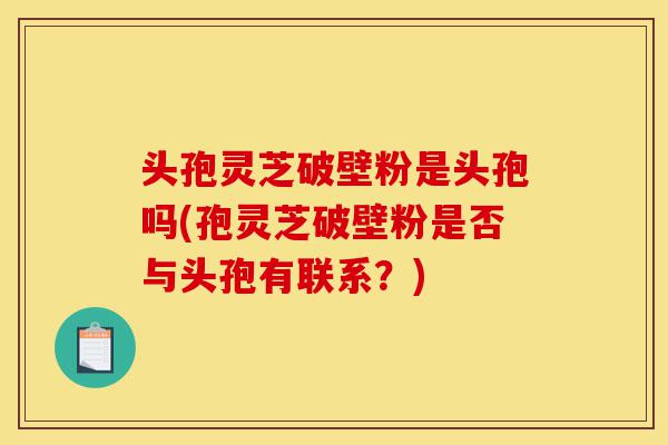 头孢灵芝破壁粉是头孢吗(孢灵芝破壁粉是否与头孢有联系?)-第1张图片-灵芝之家 头孢灵芝破壁粉是头孢吗(孢灵芝破壁粉是否与头孢有联系?)-第1张图片-灵芝之家