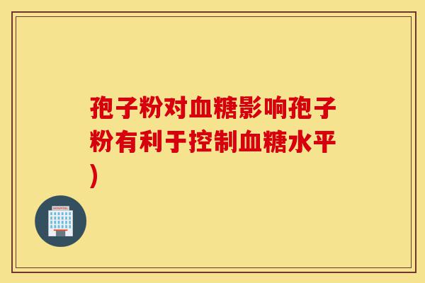 孢子粉对血糖影响孢子粉有利于控制血糖水平)-第1张图片-灵芝之家 孢子粉对血糖影响孢子粉有利于控制血糖水平)-第1张图片-灵芝之家