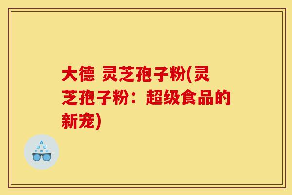 大德 灵芝孢子粉(灵芝孢子粉：超级食品的新宠)-第1张图片-灵芝之家