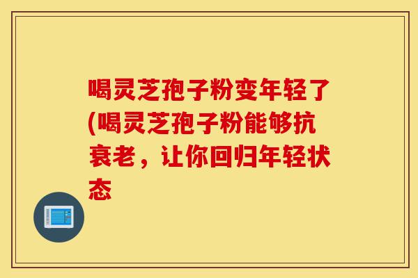 喝灵芝孢子粉变年轻了(喝灵芝孢子粉能够抗衰老,让你回归年轻状态-第1张图片-灵芝之家 喝灵芝孢子粉变年轻了(喝灵芝孢子粉能够抗衰老,让你回归年轻状态-第1张图片-灵芝之家