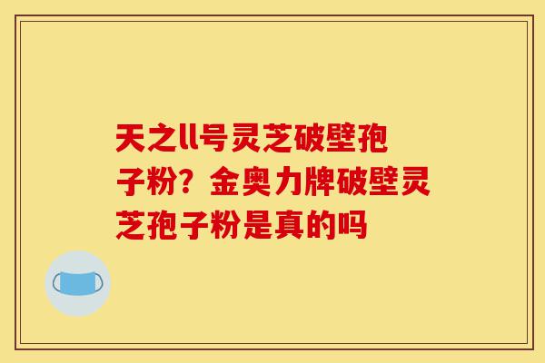 天之ll号灵芝破壁孢子粉?金奥力牌破壁灵芝孢子粉是真的吗-第1张图片-灵芝之家 天之ll号灵芝破壁孢子粉?金奥力牌破壁灵芝孢子粉是真的吗-第1张图片-灵芝之家