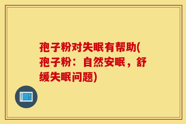 孢子粉对失眠有帮助(孢子粉:自然安眠,舒缓失眠问题)-第1张图片-灵芝之家 孢子粉对失眠有帮助(孢子粉:自然安眠,舒缓失眠问题)-第1张图片-灵芝之家