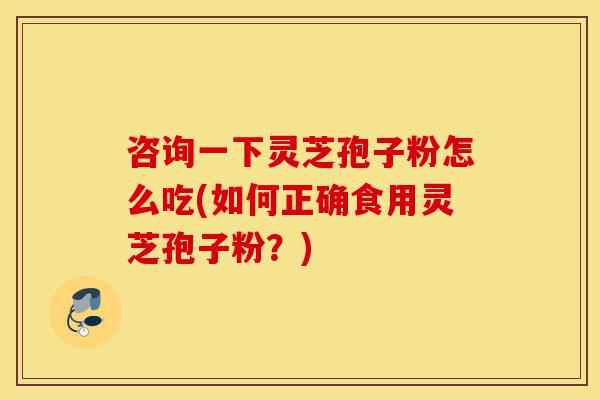 咨询一下灵芝孢子粉怎么吃(如何正确食用灵芝孢子粉？)-第1张图片-灵芝之家