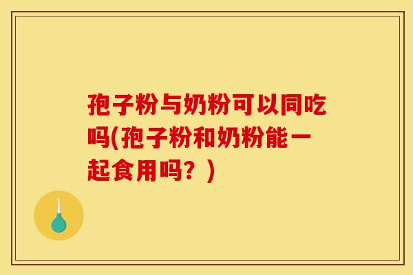 孢子粉与奶粉可以同吃吗(孢子粉和奶粉能一起食用吗?)-第1张图片-灵芝之家 孢子粉与奶粉可以同吃吗(孢子粉和奶粉能一起食用吗?)-第1张图片-灵芝之家