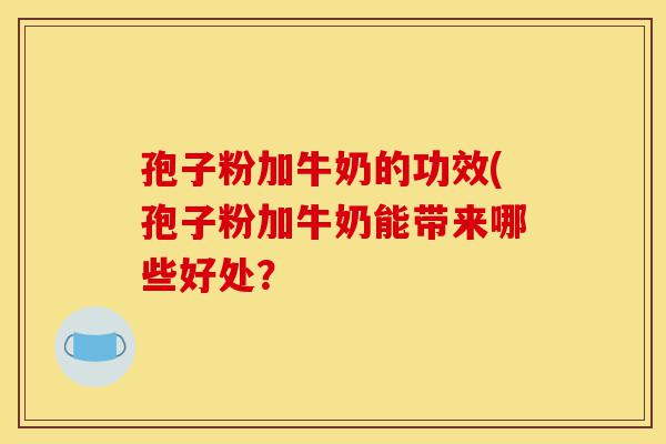 孢子粉加牛奶的功效(孢子粉加牛奶能带来哪些好处？-第1张图片-灵芝之家