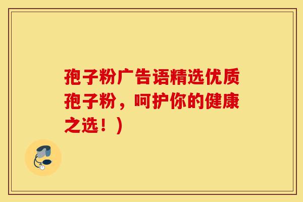 孢子粉广告语精选优质孢子粉,呵护你的健康之选!)-第1张图片-灵芝之家 孢子粉广告语精选优质孢子粉,呵护你的健康之选!)-第1张图片-灵芝之家