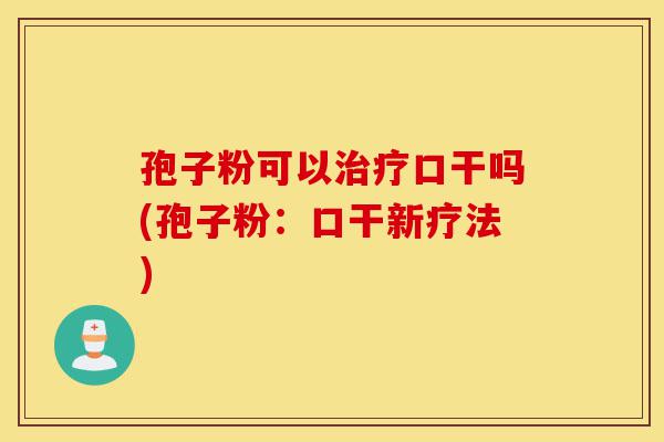 孢子粉可以治疗口干吗(孢子粉:口干新疗法)-第1张图片-灵芝之家 孢子粉可以治疗口干吗(孢子粉:口干新疗法)-第1张图片-灵芝之家