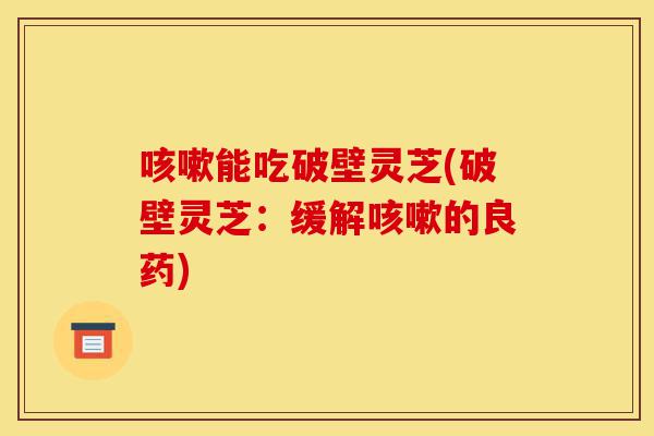 咳嗽能吃破壁灵芝(破壁灵芝:缓解咳嗽的良药)-第1张图片-灵芝之家 咳嗽能吃破壁灵芝(破壁灵芝:缓解咳嗽的良药)-第1张图片-灵芝之家