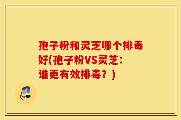 孢子粉和灵芝哪个排毒好(孢子粉VS灵芝:谁更有效排毒?)-第1张图片-灵芝之家 孢子粉和灵芝哪个排毒好(孢子粉VS灵芝:谁更有效排毒?)-第1张图片-灵芝之家