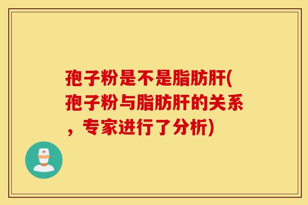 孢子粉是不是脂肪肝(孢子粉与脂肪肝的关系，专家进行了分析)-第1张图片-灵芝之家