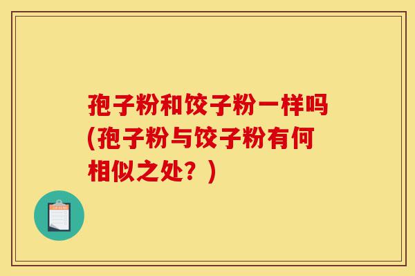 孢子粉和饺子粉一样吗(孢子粉与饺子粉有何相似之处?)-第1张图片-灵芝之家 孢子粉和饺子粉一样吗(孢子粉与饺子粉有何相似之处?)-第1张图片-灵芝之家