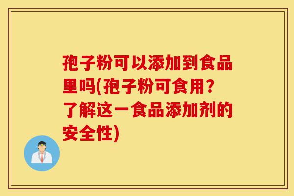 孢子粉可以添加到食品里吗(孢子粉可食用？了解这一食品添加剂的安全性)-第1张图片-灵芝之家