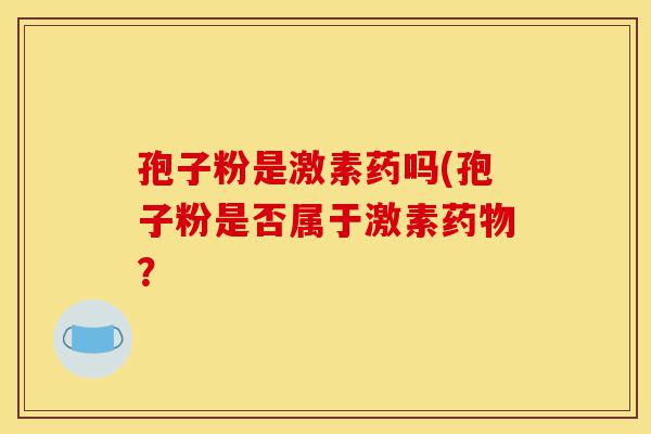 孢子粉是激素药吗(孢子粉是否属于激素药物?-第1张图片-灵芝之家 孢子粉是激素药吗(孢子粉是否属于激素药物?-第1张图片-灵芝之家