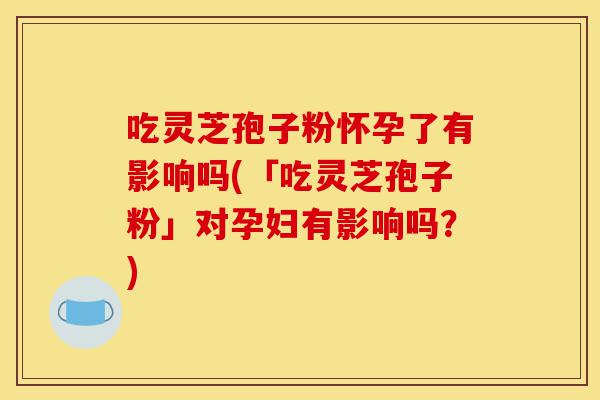 吃灵芝孢子粉怀孕了有影响吗(「吃灵芝孢子粉」对孕妇有影响吗?)-第1张图片-灵芝之家 吃灵芝孢子粉怀孕了有影响吗(「吃灵芝孢子粉」对孕妇有影响吗?)-第1张图片-灵芝之家