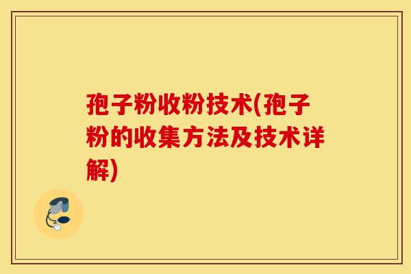 孢子粉收粉技术(孢子粉的收集方法及技术详解)-第1张图片-灵芝之家 孢子粉收粉技术(孢子粉的收集方法及技术详解)-第1张图片-灵芝之家