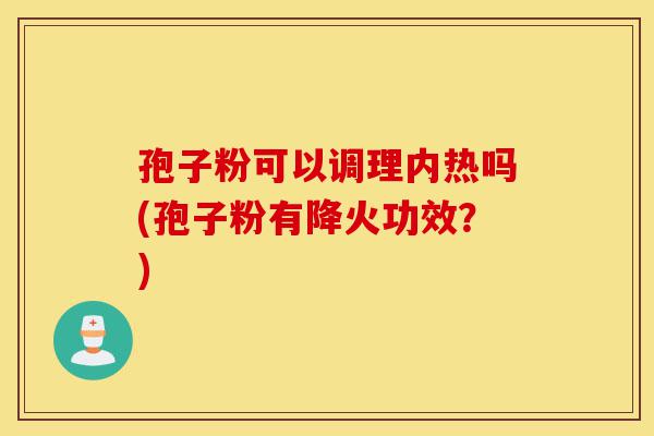孢子粉可以调理内热吗(孢子粉有降火功效?)-第1张图片-灵芝之家 孢子粉可以调理内热吗(孢子粉有降火功效?)-第1张图片-灵芝之家