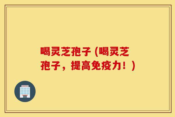喝灵芝孢子 (喝灵芝孢子,提高免疫力!)-第1张图片-灵芝之家 喝灵芝孢子 (喝灵芝孢子,提高免疫力!)-第1张图片-灵芝之家