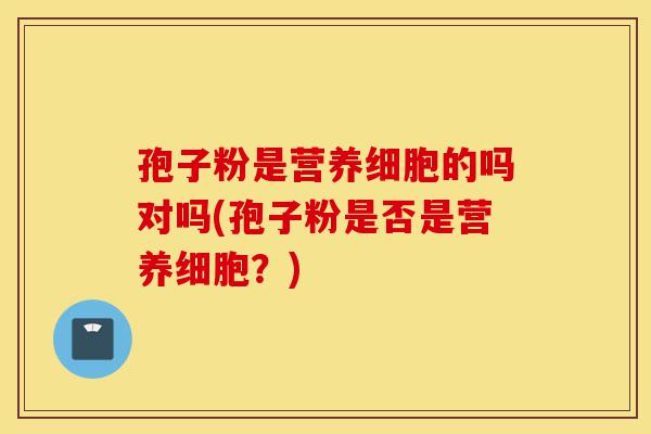 孢子粉是营养细胞的吗对吗(孢子粉是否是营养细胞?)-第1张图片-灵芝之家 孢子粉是营养细胞的吗对吗(孢子粉是否是营养细胞?)-第1张图片-灵芝之家